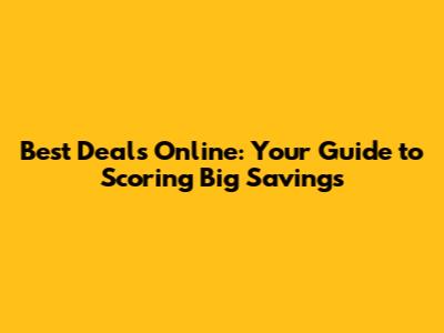 Best Deals Online: Your Guide to Scoring Big Savings