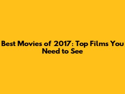 Best Movies of 2017: Top Films You Need to See