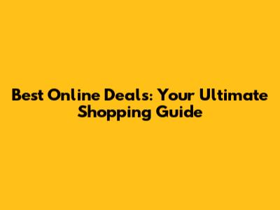 Best Online Deals: Your Ultimate Shopping Guide