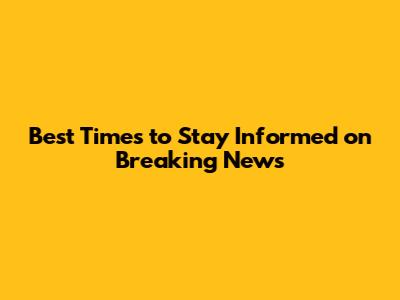Best Times to Stay Informed on Breaking News