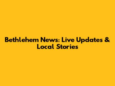Bethlehem News: Live Updates & Local Stories