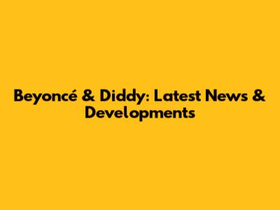 Beyoncé & Diddy: Latest News & Developments
