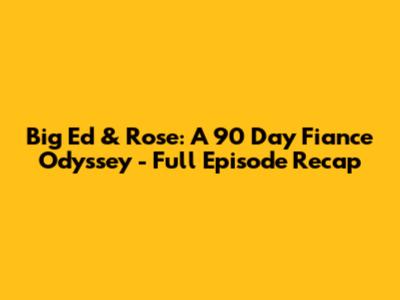 Big Ed & Rose: A 90 Day Fiance Odyssey - Full Episode Recap