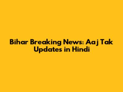 Bihar Breaking News: Aaj Tak Updates in Hindi