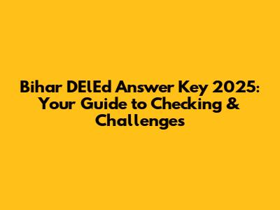 Bihar DElEd Answer Key 2025: Your Guide to Checking & Challenges