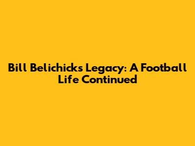 Bill Belichick's Legacy: A Football Life Continued