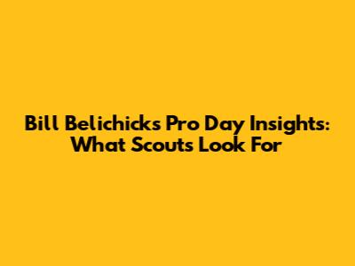 Bill Belichick's Pro Day Insights: What Scouts Look For