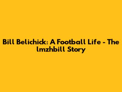 Bill Belichick: A Football Life - The lmzhbill Story