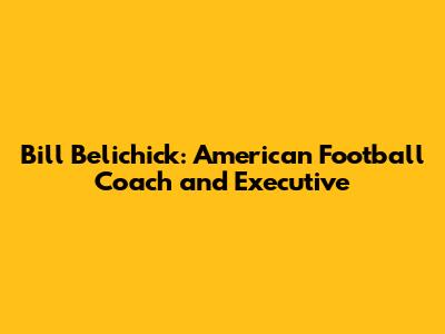 Bill Belichick: American Football Coach and Executive