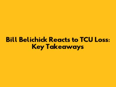 Bill Belichick Reacts to TCU Loss: Key Takeaways