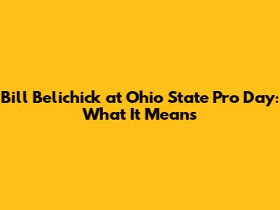 Bill Belichick at Ohio State Pro Day: What It Means