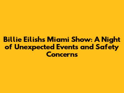 Billie Eilish's Miami Show: A Night of Unexpected Events and Safety Concerns