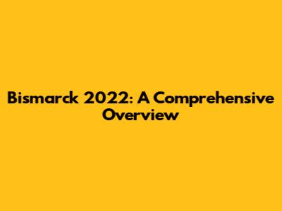 Bismarck 2022: A Comprehensive Overview