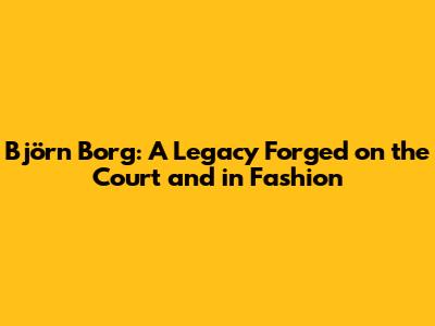 Björn Borg: A Legacy Forged on the Court and in Fashion