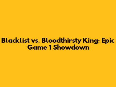 Blacklist vs. Bloodthirsty King: Epic Game 1 Showdown