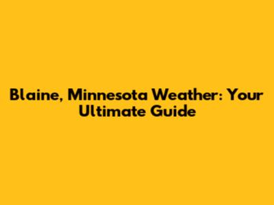 Blaine, Minnesota Weather: Your Ultimate Guide