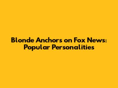 Blonde Anchors on Fox News: Popular Personalities