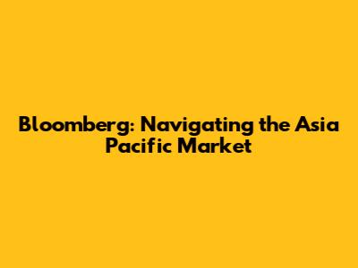 Bloomberg: Navigating the Asia Pacific Market