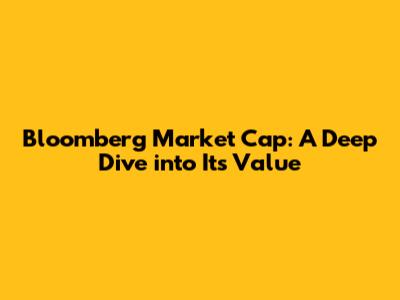 Bloomberg Market Cap: A Deep Dive into Its Value