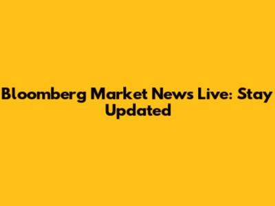 Bloomberg Market News Live: Stay Updated