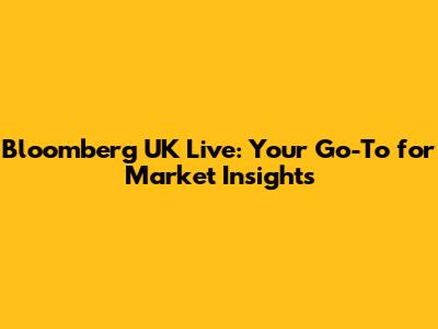 Bloomberg UK Live: Your Go-To for Market Insights