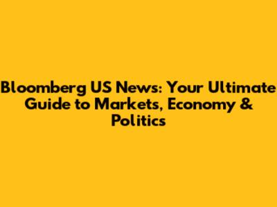 Bloomberg US News: Your Ultimate Guide to Markets, Economy & Politics