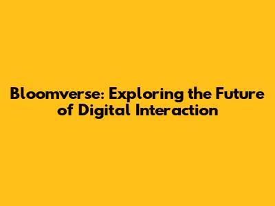 Bloomverse: Exploring the Future of Digital Interaction
