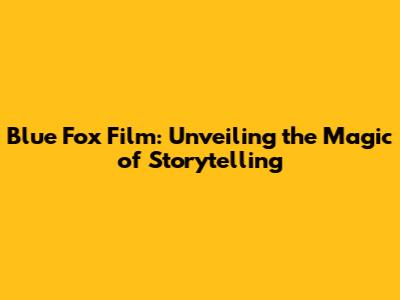 Blue Fox Film: Unveiling the Magic of Storytelling