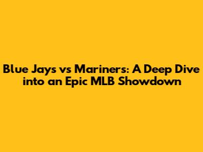 Blue Jays vs Mariners: A Deep Dive into an Epic MLB Showdown