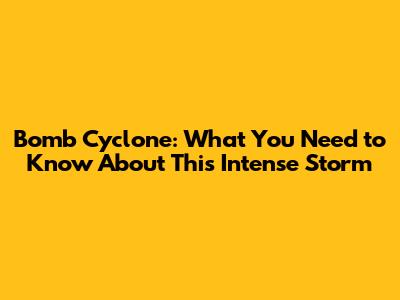 Bomb Cyclone: What You Need to Know About This Intense Storm