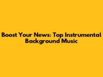 Boost Your News: Top Instrumental Background Music
