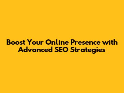 Boost Your Online Presence with Advanced SEO Strategies