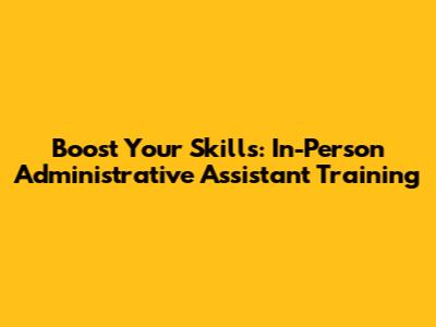 Boost Your Skills: In-Person Administrative Assistant Training