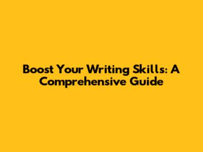 Boost Your Writing Skills: A Comprehensive Guide