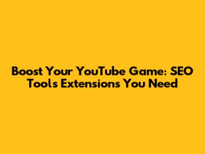 Boost Your YouTube Game: SEO Tools Extensions You Need