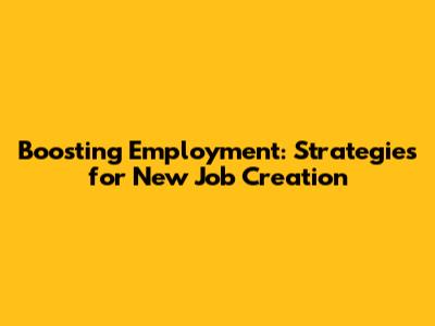 Boosting Employment: Strategies for New Job Creation