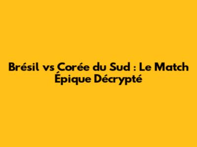 Brésil vs Corée du Sud : Le Match Épique Décrypté