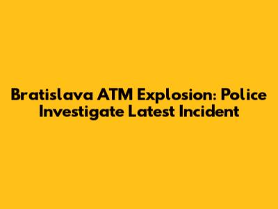 Bratislava ATM Explosion: Police Investigate Latest Incident
