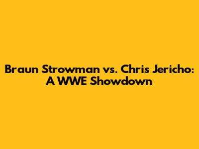Braun Strowman vs. Chris Jericho: A WWE Showdown