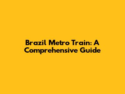 Brazil Metro Train: A Comprehensive Guide