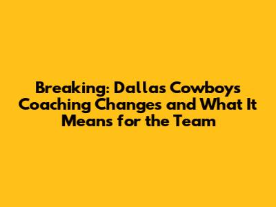 Breaking: Dallas Cowboys Coaching Changes and What It Means for the Team