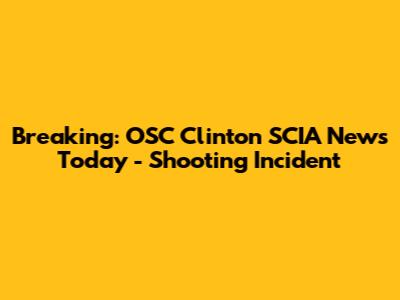 Breaking: OSC Clinton SCIA News Today - Shooting Incident