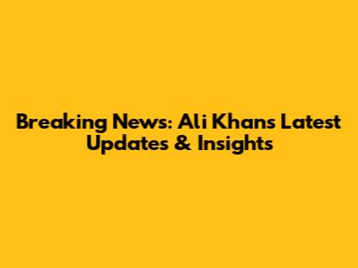 Breaking News: Ali Khan's Latest Updates & Insights