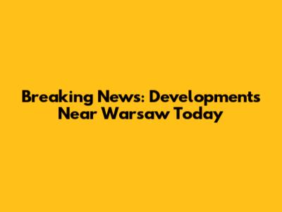 Breaking News: Developments Near Warsaw Today