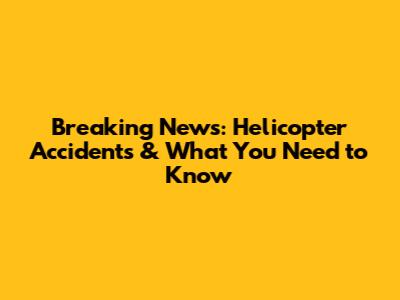 Breaking News: Helicopter Accidents & What You Need to Know