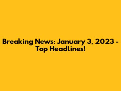 Breaking News: January 3, 2023 - Top Headlines!