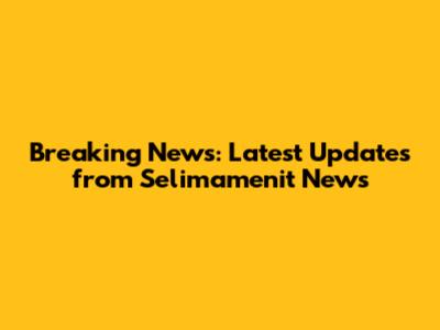 Breaking News: Latest Updates from Selimamenit News