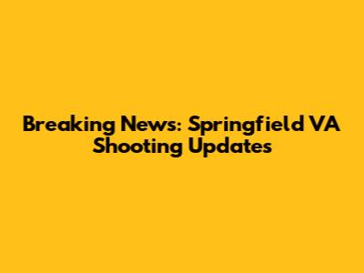 Breaking News: Springfield VA Shooting Updates
