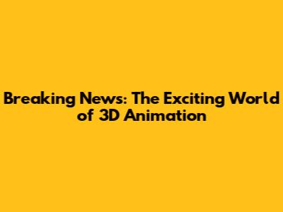 Breaking News: The Exciting World of 3D Animation
