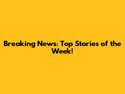 Breaking News: Top Stories of the Week!